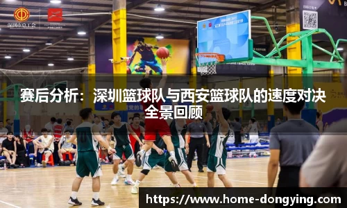 赛后分析：深圳篮球队与西安篮球队的速度对决全景回顾