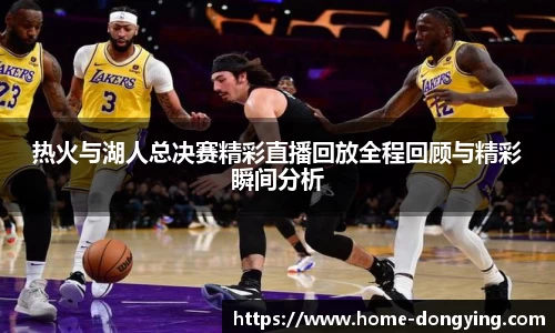 热火与湖人总决赛精彩直播回放全程回顾与精彩瞬间分析