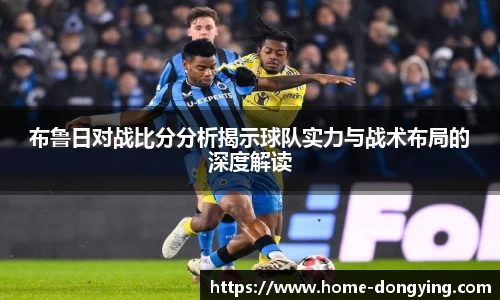 布鲁日对战比分分析揭示球队实力与战术布局的深度解读